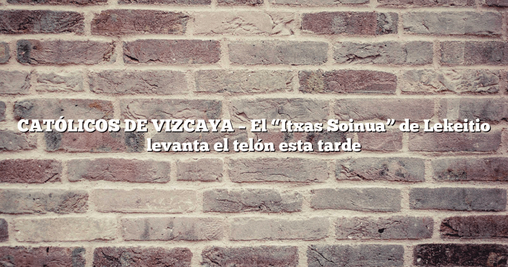 CATÓLICOS DE VIZCAYA – El “Itxas Soinua” de Lekeitio levanta el telón esta tarde